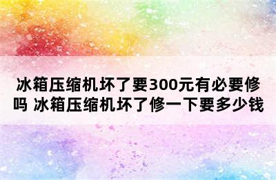 冰箱压缩机坏了要300元有必要修吗 冰箱压缩机坏了修一下要多少钱